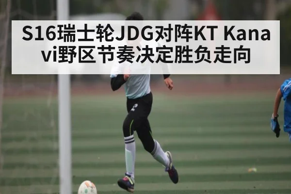 S16瑞士轮JDG对阵KT Kanavi野区节奏决定胜负走向