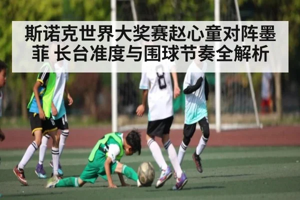 斯诺克世界大奖赛赵心童对阵墨菲 长台准度与围球节奏全解析