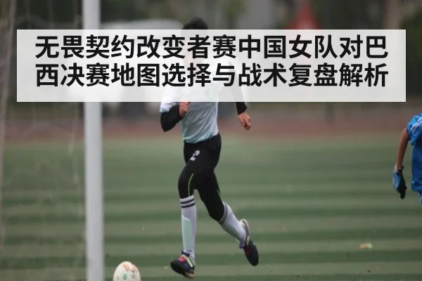 无畏契约改变者赛中国女队对巴西决赛地图选择与战术复盘解析