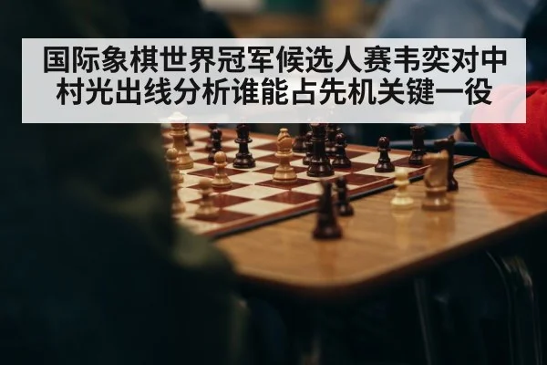 国际象棋世界冠军候选人赛韦奕对中村光出线分析谁能占先机关键一役