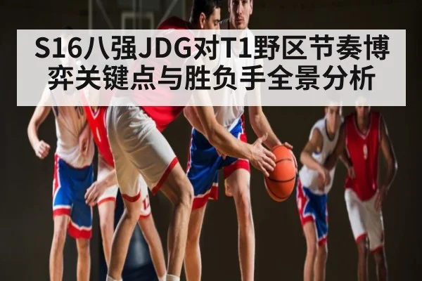 S16八强JDG对T1野区节奏博弈关键点与胜负手全景分析